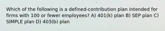 Which of the following is a defined-contribution plan intended for firms with 100 or fewer employees? A) 401(k) plan B) SEP plan C) SIMPLE plan D) 403(b) plan