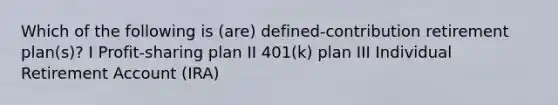 Which of the following is (are) defined-contribution retirement plan(s)? I Profit-sharing plan II 401(k) plan III Individual Retirement Account (IRA)