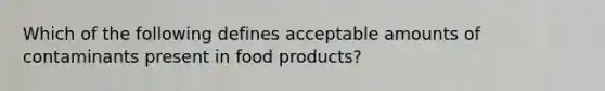 Which of the following defines acceptable amounts of contaminants present in food products?