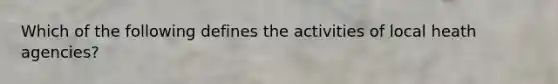 Which of the following defines the activities of local heath agencies?