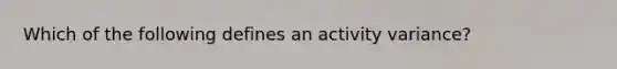 Which of the following defines an activity variance?