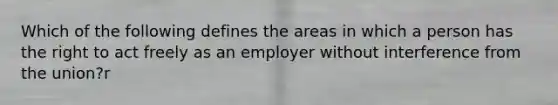 Which of the following defines the areas in which a person has the right to act freely as an employer without interference from the union?r