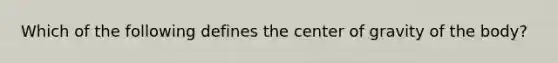 Which of the following defines the center of gravity of the body?