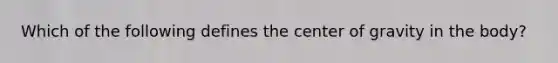 Which of the following defines the center of gravity in the body?