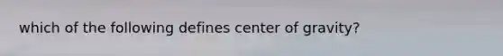 which of the following defines center of gravity?