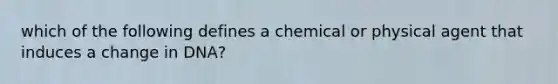 which of the following defines a chemical or physical agent that induces a change in DNA?