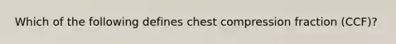 Which of the following defines chest compression fraction (CCF)?