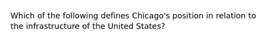 Which of the following defines Chicago's position in relation to the infrastructure of the United States?