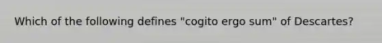 Which of the following defines "cogito ergo sum" of Descartes?