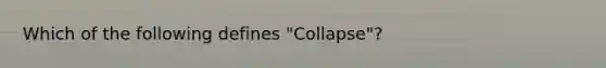 Which of the following defines "Collapse"?