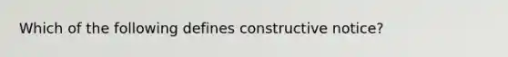 Which of the following defines constructive notice?