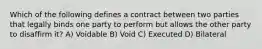 Which of the following defines a contract between two parties that legally binds one party to perform but allows the other party to disaffirm it? A) Voidable B) Void C) Executed D) Bilateral