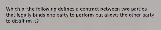 Which of the following defines a contract between two parties that legally binds one party to perform but allows the other party to disaffirm it?