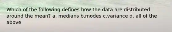 Which of the following defines how the data are distributed around the mean? a. medians b.modes c.variance d. all of the above