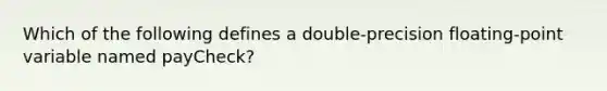 Which of the following defines a double-precision floating-point variable named payCheck?