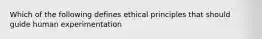 Which of the following defines ethical principles that should guide human experimentation