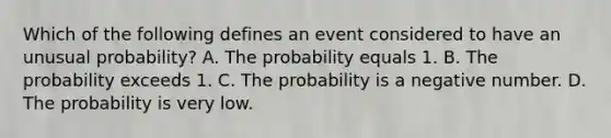 Which of the following defines an event considered to have an unusual probability? A. The probability equals 1. B. The probability exceeds 1. C. The probability is a negative number. D. The probability is very low.