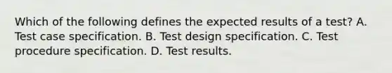 Which of the following defines the expected results of a test? A. Test case specification. B. Test design specification. C. Test procedure specification. D. Test results.