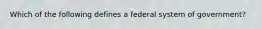 Which of the following defines a federal system of government?