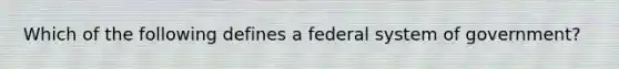 Which of the following defines a federal system of government?