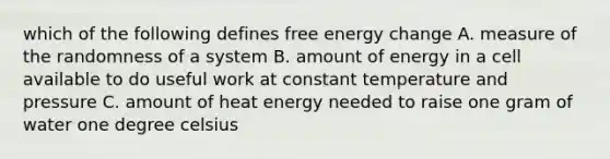 which of the following defines free energy change A. measure of the randomness of a system B. amount of energy in a cell available to do useful work at constant temperature and pressure C. amount of heat energy needed to raise one gram of water one degree celsius