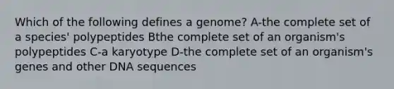 Which of the following defines a genome? A-the complete set of a species' polypeptides Bthe complete set of an organism's polypeptides C-a karyotype D-the complete set of an organism's genes and other DNA sequences