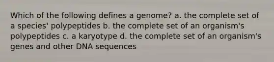 Which of the following defines a genome? a. the complete set of a species' polypeptides b. the complete set of an organism's polypeptides c. a karyotype d. the complete set of an organism's genes and other DNA sequences