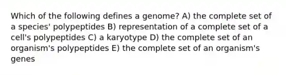 Which of the following defines a genome? A) the complete set of a species' polypeptides B) representation of a complete set of a cell's polypeptides C) a karyotype D) the complete set of an organism's polypeptides E) the complete set of an organism's genes