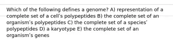 Which of the following defines a genome? A) representation of a complete set of a cellʹs polypeptides B) the complete set of an organismʹs polypeptides C) the complete set of a speciesʹ polypeptides D) a karyotype E) the complete set of an organismʹs genes