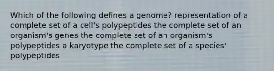 Which of the following defines a genome? representation of a complete set of a cell's polypeptides the complete set of an organism's genes the complete set of an organism's polypeptides a karyotype the complete set of a species' polypeptides