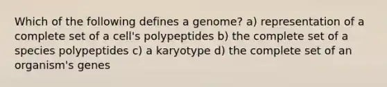 Which of the following defines a genome? a) representation of a complete set of a cell's polypeptides b) the complete set of a species polypeptides c) a karyotype d) the complete set of an organism's genes