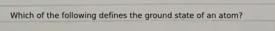 Which of the following defines the ground state of an atom?