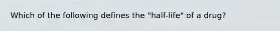 Which of the following defines the "half-life" of a drug?