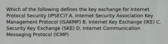 Which of the following defines the key exchange for Internet Protocol Security (IPSEC)? A. Internet Security Association Key Management Protocol (ISAKMP) B. Internet Key Exchange (IKE) C. Security Key Exchange (SKE) D. Internet Communication Messaging Protocol (ICMP)