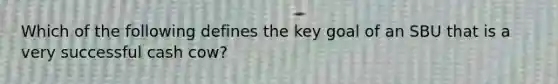 Which of the following defines the key goal of an SBU that is a very successful cash cow?