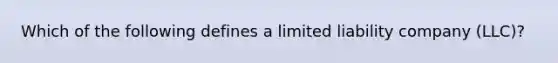 Which of the following defines a limited liability company (LLC)?