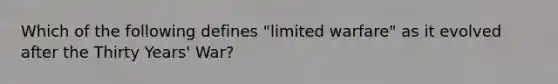 Which of the following defines "limited warfare" as it evolved after the Thirty Years' War?