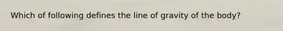 Which of following defines the line of gravity of the body?