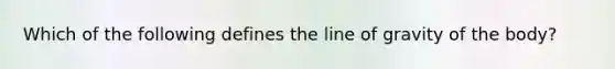 Which of the following defines the line of gravity of the body?