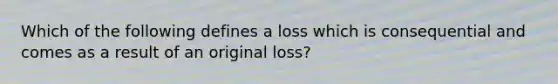 Which of the following defines a loss which is consequential and comes as a result of an original loss?