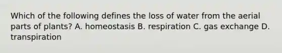 Which of the following defines the loss of water from the aerial parts of plants? A. homeostasis B. respiration C. gas exchange D. transpiration