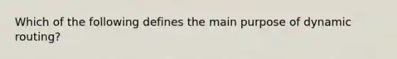 Which of the following defines the main purpose of dynamic routing?