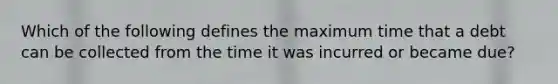 Which of the following defines the maximum time that a debt can be collected from the time it was incurred or became due?