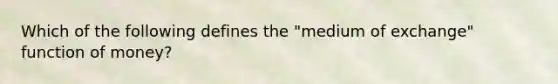 Which of the following defines the "medium of exchange" function of money?