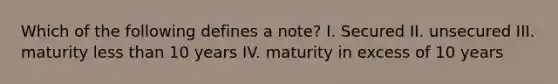 Which of the following defines a note? I. Secured II. unsecured III. maturity <a href='https://www.questionai.com/knowledge/k7BtlYpAMX-less-than' class='anchor-knowledge'>less than</a> 10 years IV. maturity in excess of 10 years