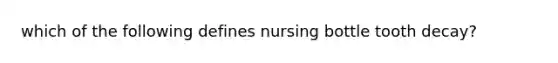 which of the following defines nursing bottle tooth decay?