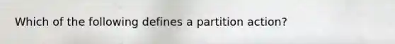 Which of the following defines a partition action?