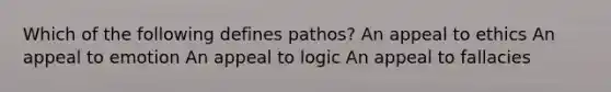 Which of the following defines pathos? An appeal to ethics An appeal to emotion An appeal to logic An appeal to fallacies