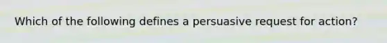 Which of the following defines a persuasive request for action?