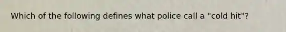 Which of the following defines what police call a "cold hit"?